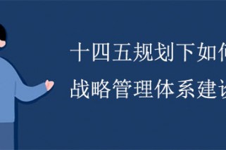 十四五規(guī)劃下如何進(jìn)行戰(zhàn)略管理體系建設(shè)？